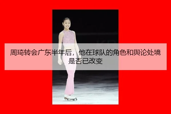 周琦转会广东半年后，他在球队的角色和舆论处境是否已改变